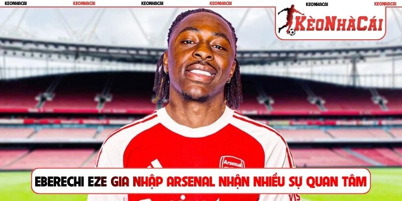 Eberechi Eze gia nhập Arsenal nhận nhiều sự quan tâm